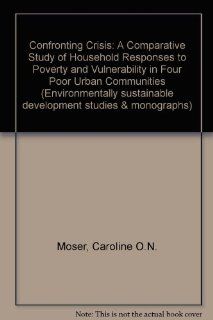 Confronting Crisis A Comparative Study of Household Responses to Poverty and Vulnerability in Four Poor Urban Communities (Environmentally Sustainable Development Studies and Monographs Series) Caroline O. N. Moser 9780821335628 Books