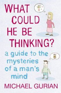 What Could He be Thinking?: A Guide to the Mysteries of a Man's Mind: Michael Gurian: 9780007176984: Books