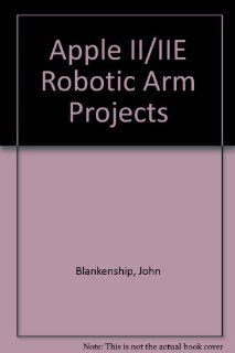 Apple Ii/IIE Robotic Arm Projects: John Blankenship: 9780130383242: Books