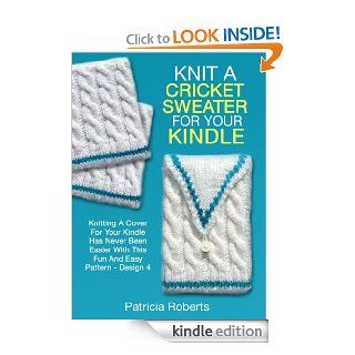 Knit A Cricket Sweater For Your Kindle: Knitting A Cover For Your Kindle Has Never Been Easier With This Fun And Easy Pattern Design 4 (Kindle Cover Knitting Patterns) eBook: Patricia Roberts: Kindle Store