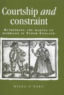 Courtship and Constraint: Rethinking the Making of Marriage in Tudor England (Politics, Culture, and Society in Early Modern Britain) (9780719050749): Diana O'Hara: Books