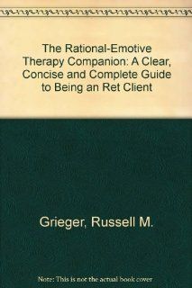 The Rational Emotive Therapy Companion: A Clear, Concise and Complete Guide to Being an Ret Client: Russell M. Grieger, Paul J. Woods: 9780914044109: Books