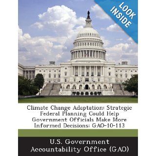 Climate Change Adaptation: Strategic Federal Planning Could Help Government Officials Make More Informed Decisions: Gao 10 113: U. S. Government Accountability Office (: 9781289054854: Books