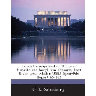 Planetable Maps and Drill Logs of Fluorite and Beryllium Deposits, Lost River Area, Alaska Usgs Open File Report 65 143 C. L. Sainsbury 9781287164333 Books