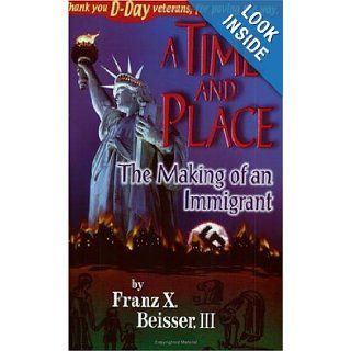 Time and Place: The Making of an Immigrant: Franz X. Beisser III: 9781883912123: Books