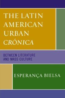 The Latin American Urban Crónica: Between Literature and Mass Culture (9780739113769): Esperan&amp;#231;a Bielsa: Books