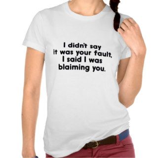 I Didn't Say It Was Your Fault. I Said I Was Blaim T Shirts