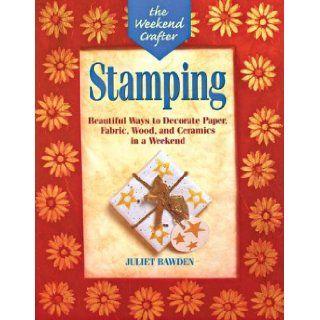 The Weekend Crafter: Stamping: Beautiful Ways to Decorate Paper, Fabric, Wood, and Ceramics in a Weekend: Juliet Bawden: 9781579900045: Books