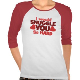 I would snuggle you so hard tee shirts