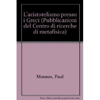 L'aristotelismo presso i Greci (Pubblicazioni del Centro di ricerche di metafisica): Paul Moraux: 9788834306253: Books