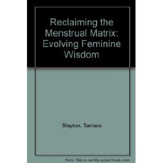 Reclaiming the Menstrual Matrix: Evolving Feminine Wisdom: Tamara Slayton: 9781930051010: Books