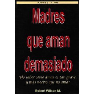 Madres que Aman Demasiado (Mothers Who Love Too Much) (Spanish Edition): Robert Wilson: 9789687968551: Books