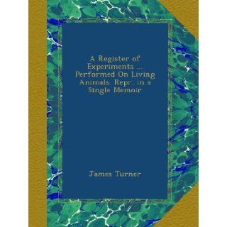 A Register of ExperimentsPerformed On Living Animals. Repr. in a Single Memoir: James Turner: Books