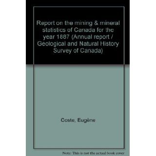 Report on the mining & mineral statistics of Canada for the year 1887 (Annual report / Geological and Natural History Survey of Canada): Eugène Coste: Books