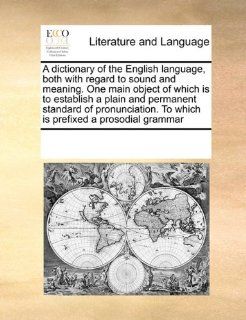 A dictionary of the English language, both with regard to sound and meaning. One main object of which is to establish a plain and permanent standardTo which is prefixed a prosodial grammar (9780699117487): See Notes Multiple Contributors: Books