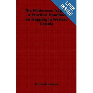 The Wilderness Trapper   A Practical Handbook on Trapping in Western Canada: Raymond Thompson: 9781406799828: Books