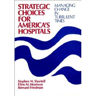 Strategic Choices for America's Hospitals: Managing Change in Turbulent Times (Cloth Edition) (Jossey Bass/Aha Press Series): Stephen M. Shortell, Ellen M. Morrison, Bernard Friedman: 9781555421885: Books