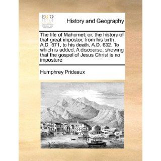 The life of Mahomet; or, the history of that great impostor, from his birth, A.D. 571, to his death, A.D. 632. To which is added, A discourse, shewing that the gospel of Jesus Christ is no imposture: Humphrey Prideaux: 9781171445647: Books