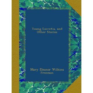 Young Lucretia, and Other Stories: Mary Eleanor Wilkins Freeman: Books