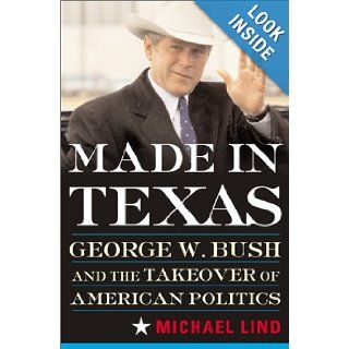 Made in Texas: George W. Bush and the Southern Takeover of American Politics: Michael Lind: 9780465041213: Books