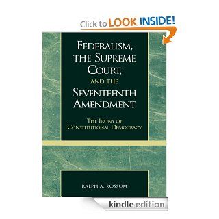 Federalism, the Supreme Court, and the Seventeenth Amendment The Irony of Constitutional Democracy eBook Ralph A. Rossum Kindle Store