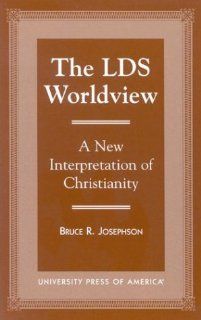The LDS Worldview A New Interpretation of Christianity (9780761819202) Bruce R. Josephson Books
