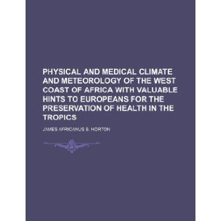 Physical and Medical Climate and Meteorology of the West Coast of Africa with valuable Hints to Europeans for the Preservation of Health in the Tropics: James Africanus B. Horton: 9781236299628: Books