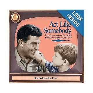 Act Like Somebody: Special Moments of Parenting from The Andy Griffith Show: Jim Clark, Ken Beck: 9781558539952: Books