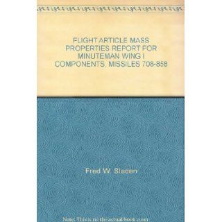 FLIGHT ARTICLE MASS PROPERTIES REPORT FOR MINUTEMAN WING I COMPONENTS, MISSILES 708 858: Fred W. Sladen: Books