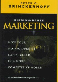Mission Based Marketing: How Your Not For Profit Can Succeed in a More Competitive World (Wiley Nonprofit Law, Finance and Management Series): Peter C. Brinckerhoff: 9780471296935: Books