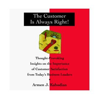 The Customer Is Always Right!: Thought Provoking Insights on the Importance of Customer Satisfaction from Today's Business Leaders: Armen J. Kabodian: 9780070342095: Books