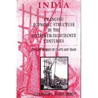 India: Changing Economic Structure in the Sixteenth Eighteenth Centuries (Outline History of Crafts and Trade): Alexander I. Tchitcherov: 9788173042065: Books