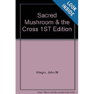 Sacred Mushroom and the Cross A Study of the Nature and Origins of Christianity Within the Fertility Cults of the Ancient Near East John M Allegro Books