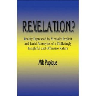 R.E.V.E.L.A.T.I.O.N.? Reality Expressed by Virtually Explicit and Lurid Acronyms of a Titillatingly Insightful and Offensive Nature Milt Pupique 9781591292333 Books