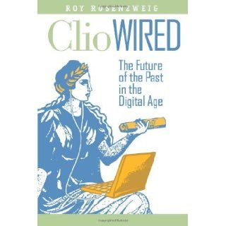 Clio Wired: The Future of the Past in the Digital Age (9780231150859): Roy Rosenzweig, Anthony Grafton: Books