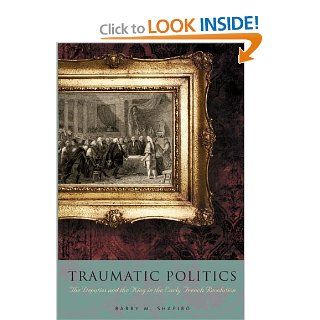 Traumatic Politics: The Deputies and the King in the Early French Revolution (9780271035420): Barry M. Shapiro: Books