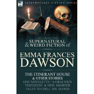 The Collected Supernatural and Weird Fiction of Emma Frances Dawson: The Itinerant House and Other Stories One Novelette: 'a Gracious Visitation' and: Emma Frances Dawson: 9780857060372: Books