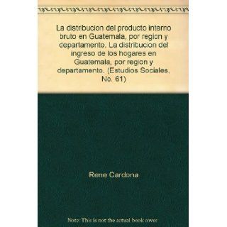 La distribucion del producto interno bruto en Guatemala, por region y departamento. La distribucion del ingreso de los hogares en Guatemala, por region y departamento. (Estudios Sociales, No. 61): Rene Cardona, Donald Urioste: Books