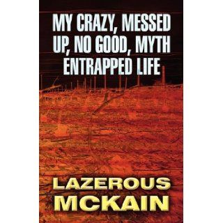My Crazy, Messed Up, No Good, Myth Entrapped Life: Lazerous McKain: 9781462643943: Books