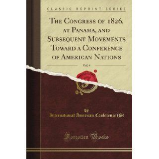 The Congress of 1826, at Panama, and Subsequent Movements Toward a Conference of American Nations, Vol. 4 (Classic Reprint): International American Conference (St: Books
