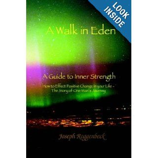 A Walk in Eden: A Guide to Inner Strength How to Effect Positive Change in your Life   The Story of One Man's Journey: Joseph Roggenbeck: 9781418428891: Books