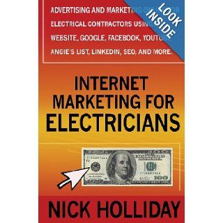Internet Marketing for Electricians: Advertising and Marketing Online For Electrical Contractors Using a Website, Google, Facebook, YouTube, Angie's List, LinkedIn, SEO, and More.: Nick Holliday: 9781456396251: Books