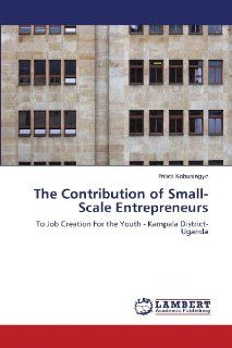 The Contribution of Small Scale Entrepreneurs: To Job Creation For the Youth   Kampala District Uganda: Prisca Kobusingye: 9783838332017: Books