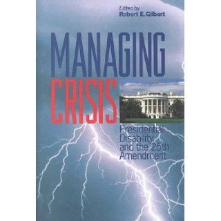Managing Crisis: Presidential Disability and the Twenty Fifth Amendment: Robert E. Gilbert: 9780823220861: Books