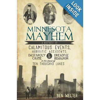 Minnesota Mayhem: A History of Calamitous Events, Horrific Accidents, Dastardly Crime and Dreadful Behavior in the Land of Ten Thousand Lakes (The History Press) (MN): Ben Welter: 9781609495978: Books