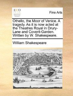 Othello, the Moor of Venice. A tragedy. As it is now acted at the Theatres Royal in Drury Lane and Covent Garden. Written by W. Shakespeare. (9781170795897): William Shakespeare: Books