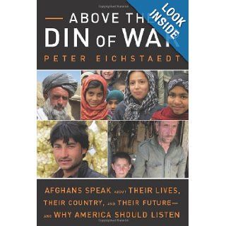 Above the Din of War: Afghans Speak About Their Lives, Their Country, and Their Futureand Why America Should Listen: Peter Eichstaedt: 9781613745151: Books