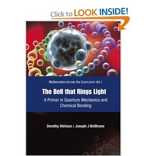 The Bell That Rings Light: A Primer in Quantum Mechanics And Chemical Bonding (Mathematics Across the Curriculum): Dorothy Wallace, Joseph J. Belbruno: 9789812567055: Books