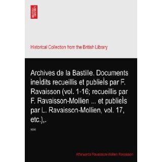 Archives de la Bastille. Documents inedits recueillis et publies par F. Ravaisson (vol. 1 16; recueillis par F. Ravaisson Mollienet publies par L. Ravaisson Mollien, vol. 17, etc.), .: XXXI: Afterwards Ravaisson Mollien Ravaisson: Books