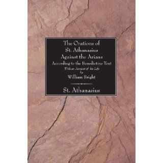 The Orations of St. Athanasius against the Arians According to the Benedictine Text: With an Account of His Life by William Bright: William Bright: 9781597522229: Books
